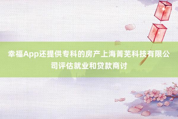 幸福App还提供专科的房产上海菁芜科技有限公司评估就业和贷款商讨