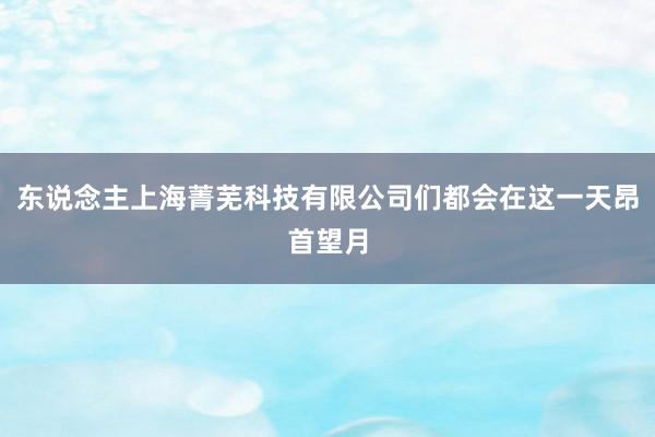 东说念主上海菁芜科技有限公司们都会在这一天昂首望月