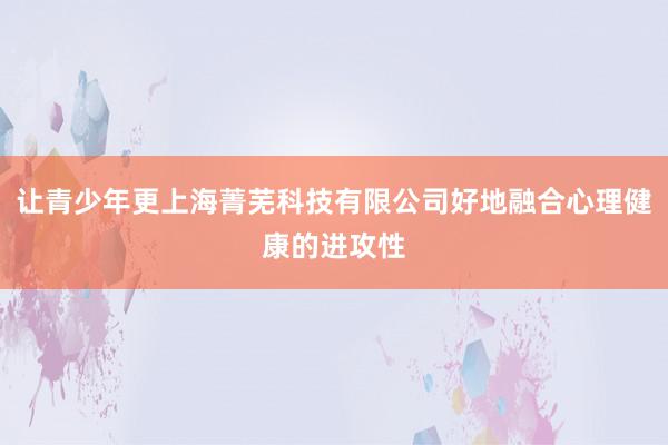让青少年更上海菁芜科技有限公司好地融合心理健康的进攻性