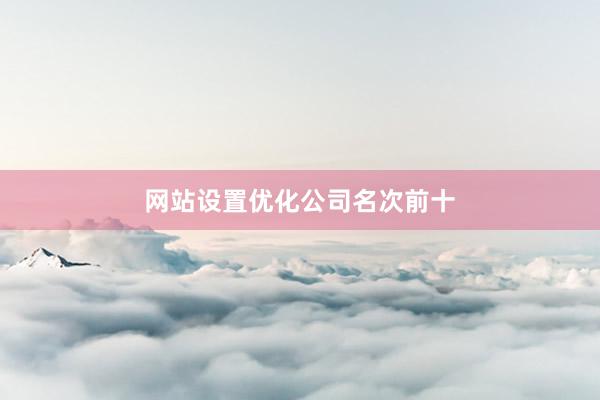 网站设置优化公司名次前十