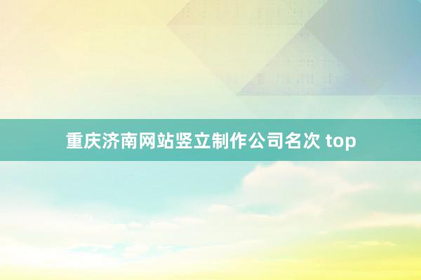 重庆济南网站竖立制作公司名次 top